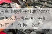 汽车比较少开机油经常换吗怎么办-汽车很少开机油可以一年换一次吗