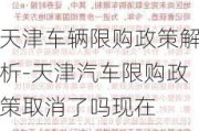 天津车辆限购政策解析-天津汽车限购政策取消了吗现在