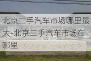 北京二手汽车市场哪里最大-北京二手汽车市场在哪里