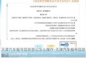 天津汽车摇号现场登记怎么操作-天津汽车摇号现场登记