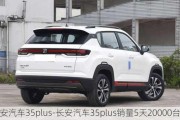 长安汽车35plus-长安汽车35plus销量5天20000台