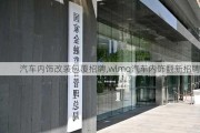 汽车内饰改装包覆招聘,wlmq汽车内饰翻新招聘