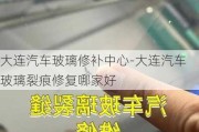 大连汽车玻璃修补中心-大连汽车玻璃裂痕修复哪家好