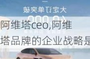 阿维塔ceo,阿维塔品牌的企业战略是