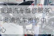 奥迪汽车维修服务-奥迪汽车维修中心