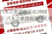 汽车之家团购活动2888元-汽车之家团购是什么意思