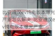 比亚迪汉ev纯电版本曝光严重怎么解决_比亚迪汉ev纯电版本曝光严重