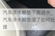 汽车涉水脚垫下面进水_汽车涉水脚垫湿了如何处理