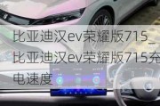 比亚迪汉ev荣耀版715_比亚迪汉ev荣耀版715充电速度