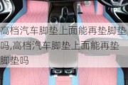 高档汽车脚垫上面能再垫脚垫吗,高档汽车脚垫上面能再垫脚垫吗