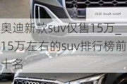 奥迪新款suv仅售15万_15万左右的suv排行榜前十名