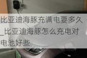 比亚迪海豚充满电要多久_比亚迪海豚怎么充电对电池好些