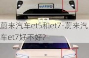 蔚来汽车et5和et7-蔚来汽车et7好不好?