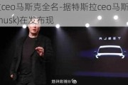 特斯拉ceo马斯克全名-据特斯拉ceo马斯克(elon musk)在发布现