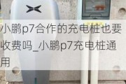 小鹏p7合作的充电桩也要收费吗_小鹏p7充电桩通用