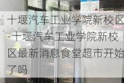 十堰汽车工业学院新校区-十堰汽车工业学院新校区最新消息食堂超市开始了吗