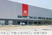 小米汽车工厂产能-小米汽车工厂在哪个城市