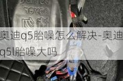 奥迪q5胎噪怎么解决-奥迪q5l胎噪大吗