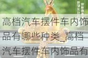 高档汽车摆件车内饰品有哪些种类_高档汽车摆件车内饰品有哪些