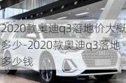 2020款奥迪q3落地价大概多少-2020款奥迪q3落地多少钱