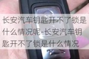 长安汽车钥匙开不了锁是什么情况呢-长安汽车钥匙开不了锁是什么情况