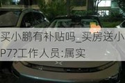 买小鹏有补贴吗_买房送小鹏P7?工作人员:属实