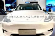 特斯拉手机2024几月发布,特斯拉手机上市了没有