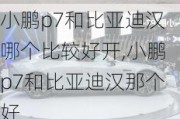 小鹏p7和比亚迪汉哪个比较好开,小鹏p7和比亚迪汉那个好