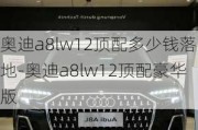 奥迪a8lw12顶配多少钱落地-奥迪a8lw12顶配豪华版