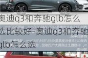 奥迪q3和奔驰glb怎么选比较好-奥迪q3和奔驰glb怎么选