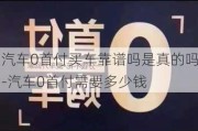 汽车0首付买车靠谱吗是真的吗-汽车0首付需要多少钱