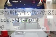 犹豫特斯拉y和小鹏p7的区别,model y和小鹏p7哪个好