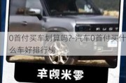 0首付买车划算吗?-汽车0首付买什么车好排行榜