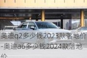 奥迪q2多少钱2023款落地价-奥迪a6多少钱2024款落地价