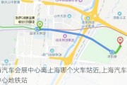 上海汽车会展中心离上海哪个火车站近,上海汽车会展中心地铁站