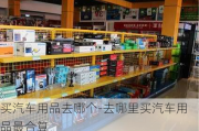 买汽车用品去哪个-去哪里买汽车用品最合算