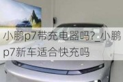 小鹏p7带充电器吗?_小鹏p7新车适合快充吗