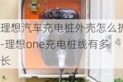 理想汽车充电桩外壳怎么拆-理想one充电桩线有多长