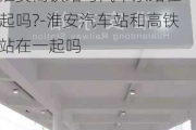 淮安高铁站与汽车东站在一起吗?-淮安汽车站和高铁站在一起吗