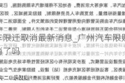 广州汽车限迁取消最新消息_广州汽车限购政策什么时候取消了吗