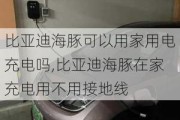 比亚迪海豚可以用家用电充电吗,比亚迪海豚在家充电用不用接地线