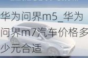 华为问界m5_华为问界m7汽车价格多少元合适