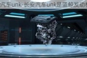 长安汽车unk-长安汽车unk是蓝鲸发动机吗?