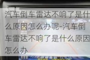 汽车倒车雷达不响了是什么原因怎么办呢-汽车倒车雷达不响了是什么原因怎么办