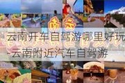 云南开车自驾游哪里好玩-云南附近汽车自驾游