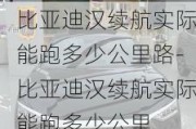 比亚迪汉续航实际能跑多少公里路-比亚迪汉续航实际能跑多少公里