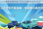 汽车以旧换新政策热线,汽车以旧换新活动2021