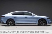 比亚迪汉2021ev_比亚迪汉EV冠军版适合什么人开