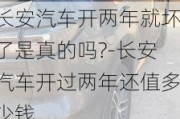 长安汽车开两年就坏了是真的吗?-长安汽车开过两年还值多少钱