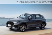 2024奥迪q5l大换代,奥迪q5l大换代